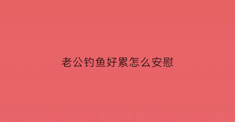 老公钓鱼好累怎么安慰