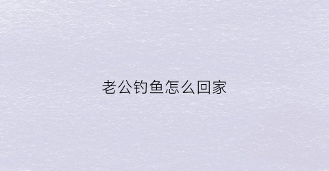 老公钓鱼怎么回家(老公钓鱼的说说心情短语)