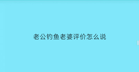老公钓鱼老婆评价怎么说(老公爱钓鱼怎么写)