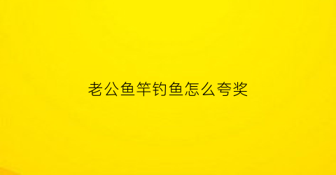 老公鱼竿钓鱼怎么夸奖(老公钓到大鱼怎么夸)