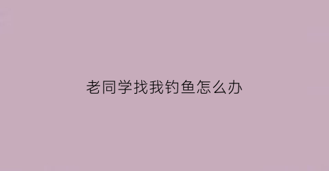 老同学找我钓鱼怎么办