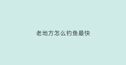 老地方怎么钓鱼最快(老地方在哪里呀)
