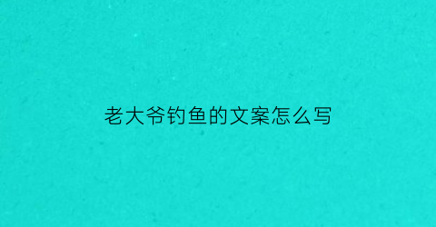 “老大爷钓鱼的文案怎么写(老大爷钓鱼的文案怎么写好)