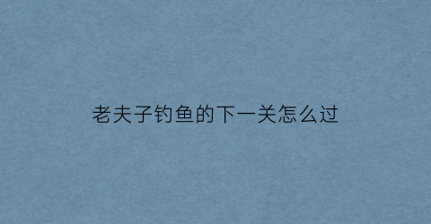 老夫子钓鱼的下一关怎么过(老夫子钓鱼的下一关怎么过关)