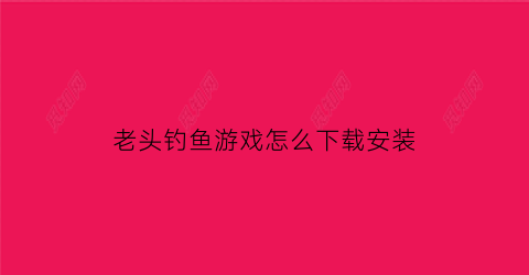 “老头钓鱼游戏怎么下载安装(一个老头钓鱼的游戏)