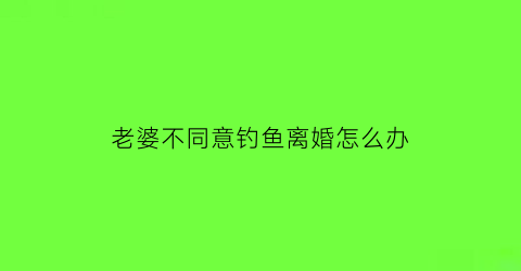 “老婆不同意钓鱼离婚怎么办(老婆不让钓鱼违法吗)