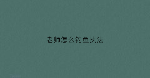 老师怎么钓鱼执法(钓鱼执法套路)