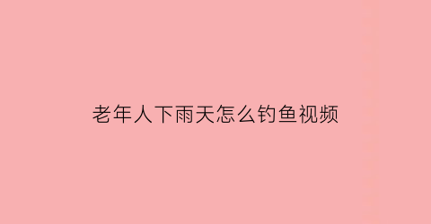 老年人下雨天怎么钓鱼视频(老人下雨好吗)