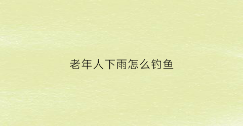 老年人下雨怎么钓鱼(老年人钓鱼有什么坏处)