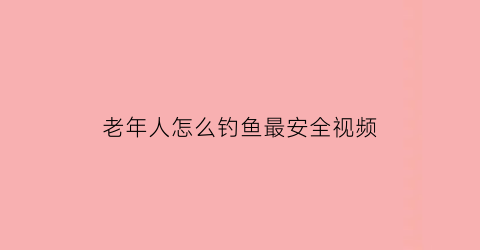 老年人怎么钓鱼最安全视频(老年人钓鱼的危害)
