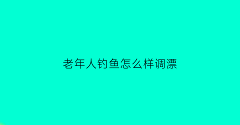 “老年人钓鱼怎么样调漂(老年人钓鱼)