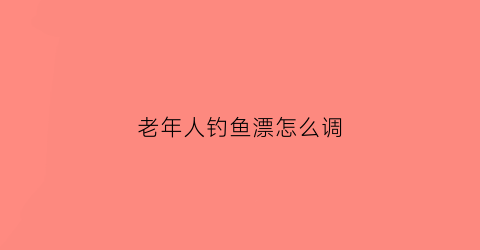 “老年人钓鱼漂怎么调(老年人钓鱼亮点鱼漂)