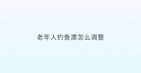 老年人钓鱼漂怎么调整