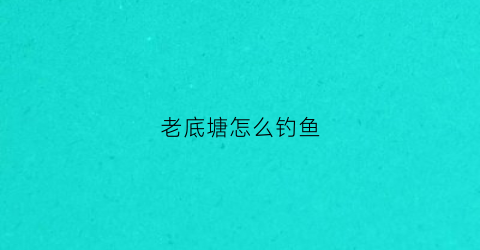 老底塘怎么钓鱼