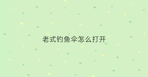 老式钓鱼伞怎么打开(老式钓鱼伞怎么打开的)
