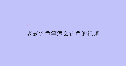 “老式钓鱼竿怎么钓鱼的视频(老式钓鱼竿图片)