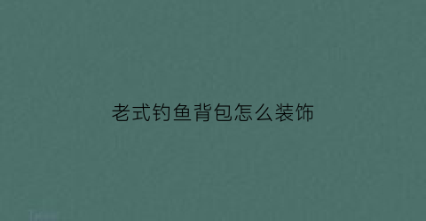 老式钓鱼背包怎么装饰(老式钓鱼背包怎么装饰视频)