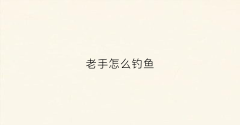 老手怎么钓鱼(钓鱼高手是怎么钓鱼的)