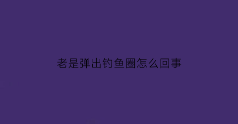老是弹出钓鱼圈怎么回事(打开网页老是弹出钓鱼网站)