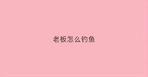 老板怎么钓鱼(钓老板的方法)