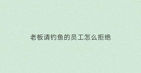 “老板请钓鱼的员工怎么拒绝(老板请客怎么拒绝)