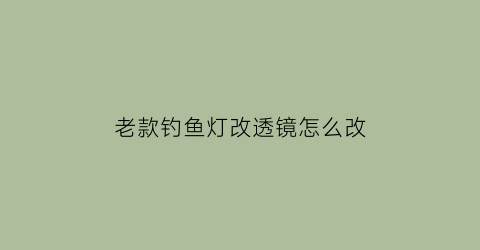 老款钓鱼灯改透镜怎么改(钓鱼头灯改装)