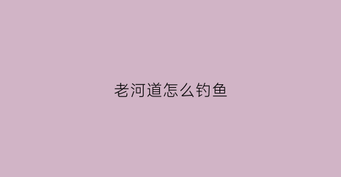 老河道怎么钓鱼(老河道属于什么土地性质)