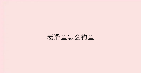 老滑鱼怎么钓鱼(老滑鱼的钓法讲解)