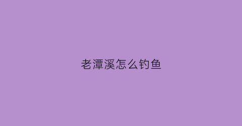 老潭溪怎么钓鱼(老潭溪怎么钓鱼的)