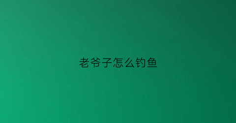 老爷子怎么钓鱼(钓鱼老头)