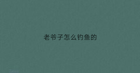 老爷子怎么钓鱼的(老大爷钓鱼)