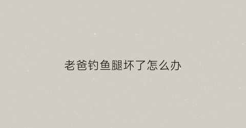 老爸钓鱼腿坏了怎么办(钓鱼后腿疼怎么回事)