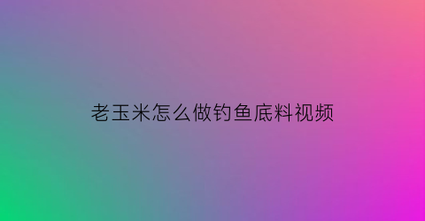 老玉米怎么做钓鱼底料视频