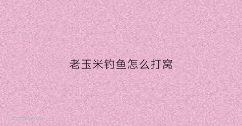 老玉米钓鱼怎么打窝(老玉米钓鱼打窝可以吗)
