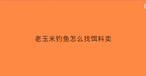 “老玉米钓鱼怎么找饵料卖(老玉米钓饵制作方法)