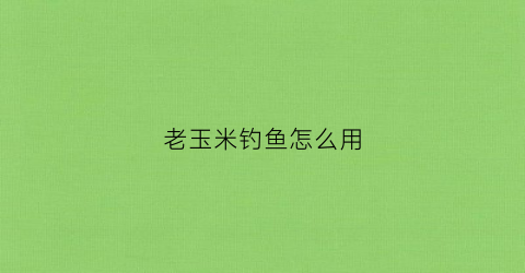老玉米钓鱼怎么用(老玉米钓鱼技巧)