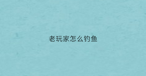 老玩家怎么钓鱼(钓鱼怎么玩呀)