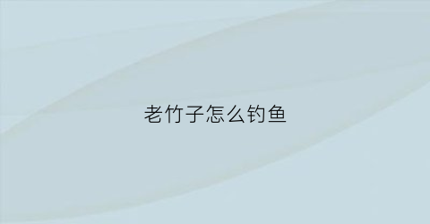老竹子怎么钓鱼(老式竹子鱼竿图片)