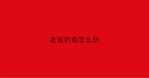 “老翁钓鱼怎么玩(老翁钓鱼怎么玩视频教程)