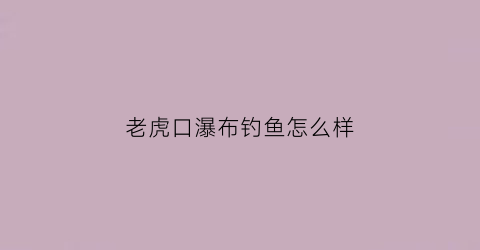 老虎口瀑布钓鱼怎么样(老虎口瀑布图片)
