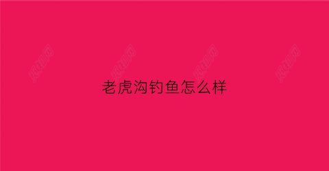 老虎沟钓鱼怎么样(老虎沟水库钓鱼)