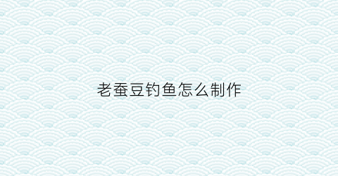 老蚕豆钓鱼怎么制作(老蚕豆钓青鱼)
