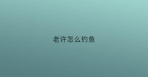 老许怎么钓鱼(老钓是什么意思)
