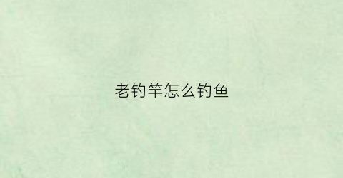 老钓竿怎么钓鱼(老旧的钓竿)
