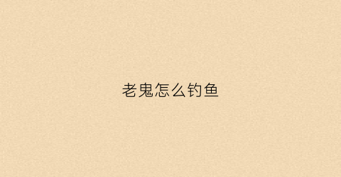 老鬼怎么钓鱼(老鬼钓鱼饵料配方大全)