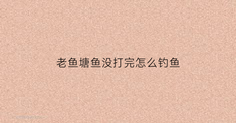 “老鱼塘鱼没打完怎么钓鱼(农村鱼塘没喂过怎么钓)