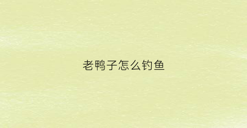老鸭子怎么钓鱼(钓鸭子窍门)