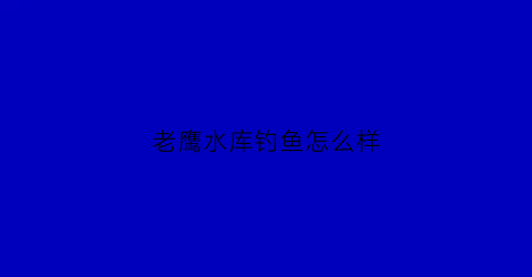 老鹰水库钓鱼怎么样(老鹰水库能钓鱼吗)