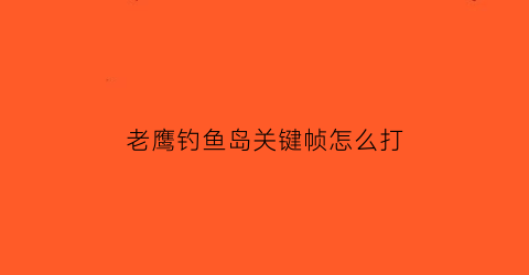 老鹰钓鱼岛关键帧怎么打(孤岛老鹰在哪)