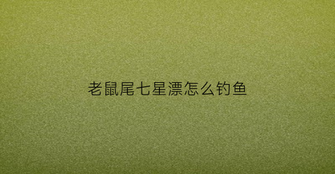 老鼠尾七星漂怎么钓鱼(鼠尾巴七星漂)